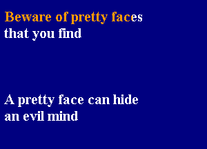 Beware of pretty faces
that you find

A pretty face can hide
an evil mind