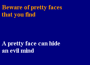 Beware of pretty faces
that you find

A pretty face can hide
an evil mind