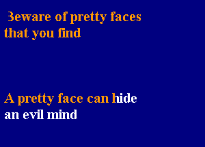 3eware of pretty faces
that you find

A pretty face can hide
an evil mind