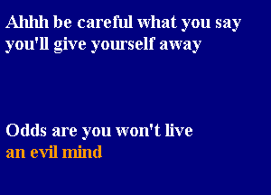 Ahhh be careful what you say
you'll give yourself away

Odds are you won't live
an evil mind