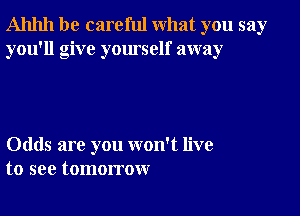 Ahhh be careful what you say
you'll give yourself away

Odds are you won't live
to see tomorrow