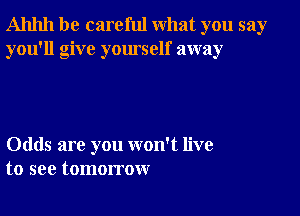 Ahhh be careful what you say
you'll give yourself away

Odds are you won't live
to see tomorrow