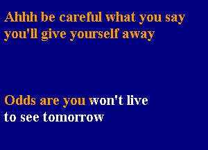 Ahhh be careful what you say
you'll give yourself away

Odds are you won't live
to see tomorrow