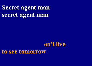 Secret agent man
secret agent man

un't live
to see tomorrow