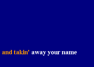 and takin' away your name