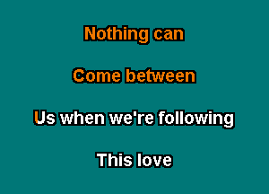 Nothing can

Come between

Us when we're following

This love