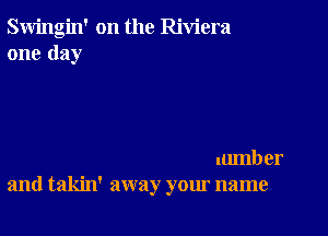 Swingin' on the Riviera
one day

lumber
and takin' away your name