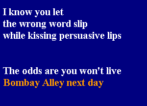 I know you let
the wrong word slip
while kissing persuasive lips

The odds are you won't live
Bombay Alley next day