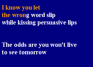 I know you let
the wrong word slip
while kissing persuasive lips

The odds are you won't live
to see tomorrow