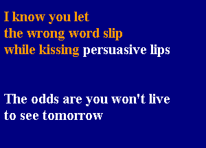 I know you let
the wrong word slip
while kissing persuasive lips

The odds are you won't live
to see tomorrow