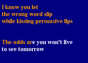 I know you let
the wrong word slip
while kissing persuasive lips

The odds are you won't live
to see tomorrow