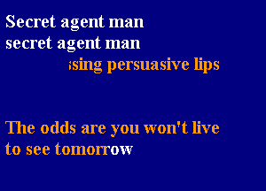 Secret agent man
secret agent man
ssing persuasive lips

The odds are you won't live
to see tomorrow