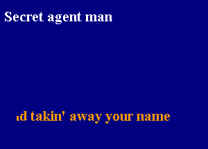 Secret agent man

1d takin' away your name