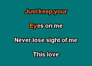 Just keep your

Eyes on me

Never lose sight of me

This love
