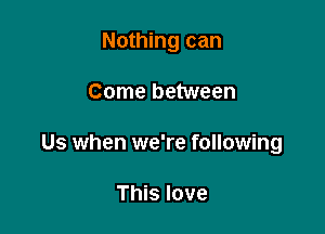 Nothing can

Come between

Us when we're following

This love