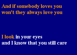 And if somebody loves you
won't they always love you

I look in your eyes
and I know that you still care