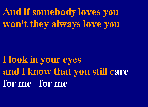 And if somebody loves you
won't they always love you

I look in your eyes

and I know that you still care
for me for me
