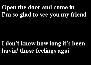 Open the door and come in
I'm so glad to see you my friend

I don't knowr hour long it's been
havin' those feelings agai