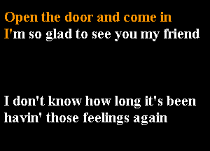 Open the door and come in
I'm so glad to see you my friend

I don't knowr hour long it's been
havin' those feelings again