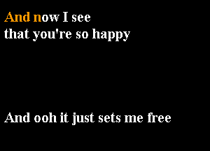 And now I see
that you're so happy

And 0011 it just sets me free