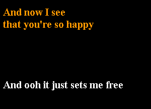 And now I see
that you're so happy

And 0011 it just sets me free