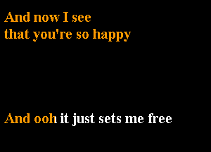 And now I see
that you're so happy

And 0011 it just sets me free