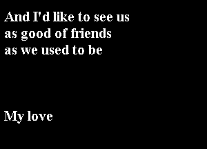 And I'd like to see us
as good of friends
as we used to be