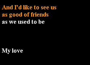 And I'd like to see us
as good of friends
as we used to be