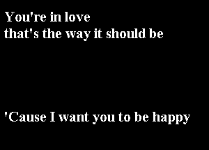 You're in love
that's the way it should be

'Cause I want you to be happy