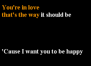 You're in love
that's the way it should be

'Cause I want you to be happy