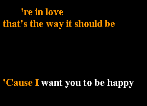 .'re in love
that's the way it should be

'Cause I want you to be happy