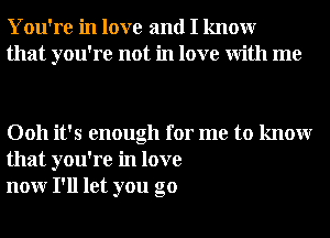 You're in love and I knowr
that you're not in love With me

0011 it's enough for me to knowr
that you're in love
nonr I'll let you go