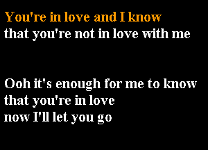 You're in love and I knowr
that you're not in love With me

0011 it's enough for me to knowr
that you're in love
nonr I'll let you go