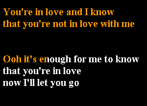 You're in love and I knowr
that you're not in love With me

0011 it's enough for me to knowr
that you're in love
nonr I'll let you go