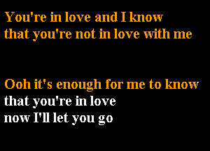 You're in love and I knowr
that you're not in love With me

0011 it's enough for me to knowr
that you're in love
nonr I'll let you go