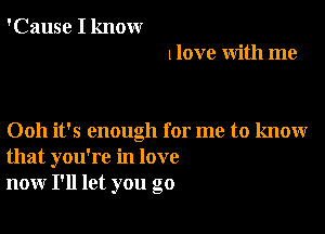 'Cause I know
llove with me

0011 it's enough for me to know
that you're in love
now I'll let you go