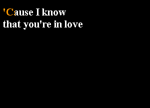 'Cause I know
that you're in love