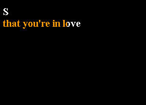 S
that you're in love