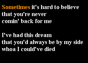 Sometimes it's hard to believe
that you're never
comin' back for me

I've had this dream
that you'd always be by my side
Whoa I could've died