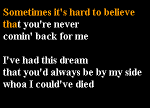 Sometimes it's hard to believe
that you're never
comin' back for me

I've had this dream
that you'd always be by my side
Whoa I could've died