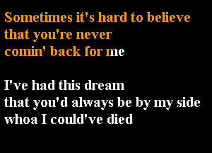 Sometimes it's hard to believe
that you're never
comin' back for me

I've had this dream
that you'd always be by my side
Whoa I could've died