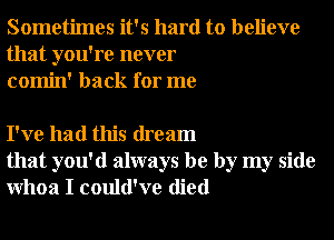 Sometimes it's hard to believe
that you're never
comin' back for me

I've had this dream
that you'd always be by my side
Whoa I could've died