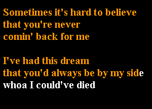 Sometimes it's hard to believe
that you're never
comin' back for me

I've had this dream
that you'd always be by my side
Whoa I could've died