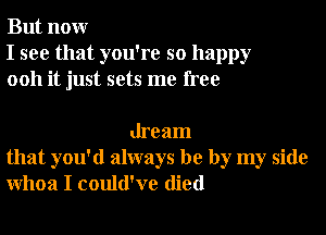 But nonr
I see that you're so happy
0011 it just sets me free

dream
that you'd always be by my side
Whoa I could've died