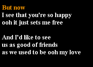 But nour
I see that you're so happy
0011 it just sets me free

And I'd like to see
us as good of friends
as we used to be ooh my love