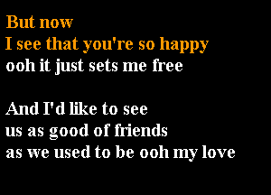 But nour
I see that you're so happy
0011 it just sets me free

And I'd like to see
us as good of friends
as we used to be ooh my love