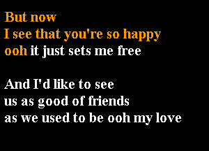 But nour
I see that you're so happy
0011 it just sets me free

And I'd like to see
us as good of friends
as we used to be ooh my love