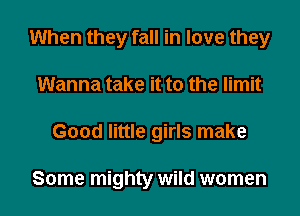 When they fall in love they
Wanna take it to the limit

Good little girls make

Some mighty wild women