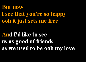 But nour
I see that you're so happy
0011 it just sets me free

And I'd like to see
us as good of friends
as we used to be ooh my love