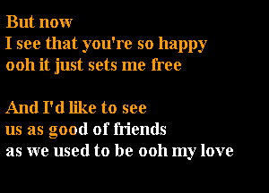 But nour
I see that you're so happy
0011 it just sets me free

And I'd like to see
us as good of friends
as we used to be ooh my love